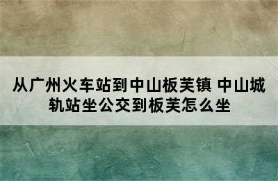 从广州火车站到中山板芙镇 中山城轨站坐公交到板芙怎么坐